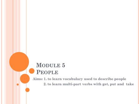 M ODULE 5 P EOPLE Aims: 1. to learn vocabulary used to describe people 2. to learn multi-part verbs with get, put and take.