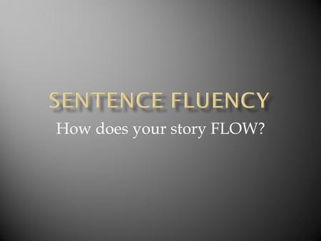 How does your story FLOW?.  “Sentence fluency is the flow of the language, the sound of word patterns—they way the writing plays to the ear—not just.