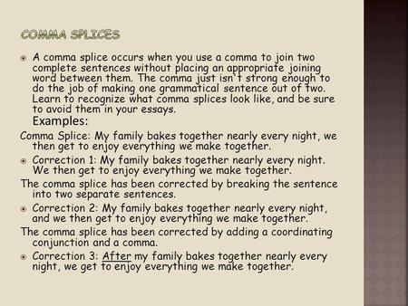  A comma splice occurs when you use a comma to join two complete sentences without placing an appropriate joining word between them. The comma just isn't.