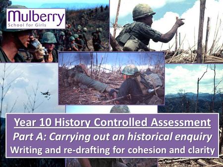 Year 10 History Controlled Assessment Part A: Carrying out an historical enquiry Writing and re-drafting for cohesion and clarity Year 10 History Controlled.