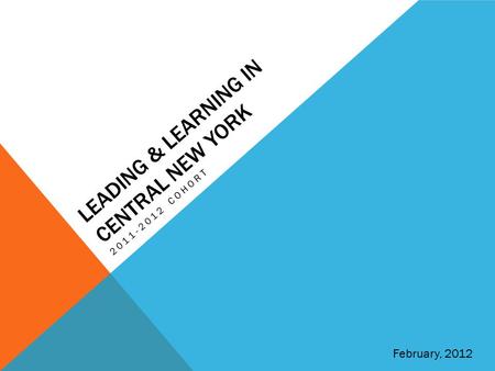 LEADING & LEARNING IN CENTRAL NEW YORK 2011-2012 COHORT February, 2012.