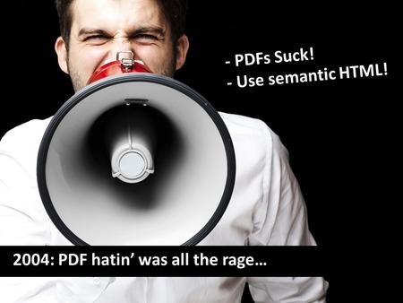 - PDFs Suck! - Use semantic HTML! 2004: PDF hatin’ was all the rage…