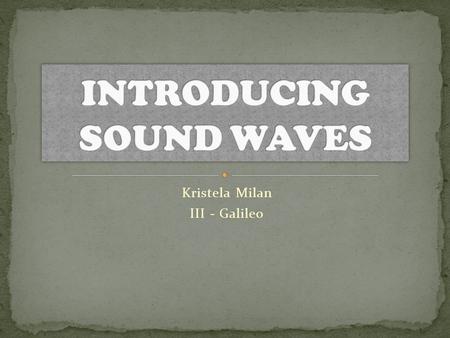 Kristela Milan III - Galileo. Sound surrounds us all the time. From the chirping of birds when we wake up to the croaking of frogs at night. All the sounds.