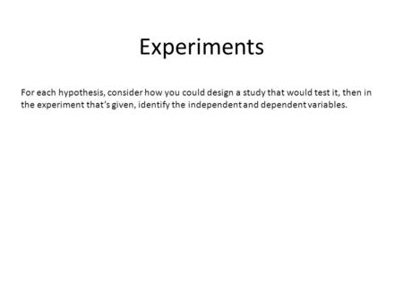 Experiments For each hypothesis, consider how you could design a study that would test it, then in the experiment that’s given, identify the independent.