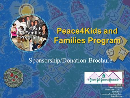 Peace4Kids and Families Program Sponsorship/Donation Brochure 3663 Vestal Loop Broomfield, CO 80223 303.828.9733 www.centerforsafeschools.org drsarablog.com.