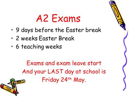 A2 Exams 9 days before the Easter break 2 weeks Easter Break 6 teaching weeks Exams and exam leave start And your LAST day at school is Friday 24 th May.