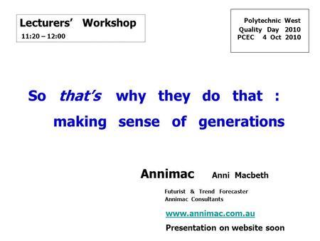 Polytechnic West Quality Day 2010 PCEC 4 Oct 2010 www.annimac.com.au Presentation on website soon Lecturers’ Workshop 11:20 – 12:00 So that’s why they.