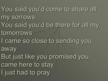 You said you’d come to share all my sorrows You said you’d be there for all my tomorrows I came so close to sending you away But just like you promised.