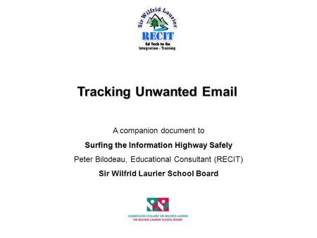 Tracking Unwanted Email A companion document to Surfing the Information Highway Safely Peter Bilodeau, Educational Consultant (RECIT) Sir Wilfrid Laurier.