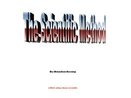 By: Brandon Koenig ( Click when done or wait!) The Scientific Method is a basic problem solving technique that Everyone has used before. You usually.