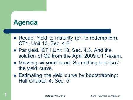 October 19, 2010MATH 2510: Fin. Math. 2 1 Agenda Recap: Yield to maturity (or: to redemption). CT1, Unit 13, Sec. 4.2. Par yield. CT1 Unit 13, Sec. 4.3.