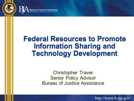 Federal Resources to Promote Information Sharing and Technology Development Christopher Traver Senior Policy Advisor Bureau of Justice.