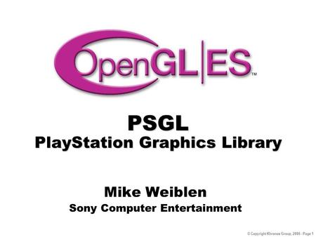 © Copyright Khronos Group, 2006 - Page 1 PSGL PlayStation Graphics Library Mike Weiblen Sony Computer Entertainment.