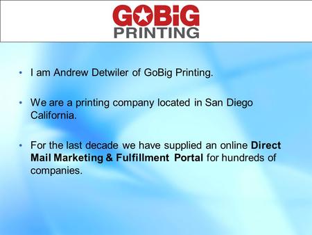 1 I am Andrew Detwiler of GoBig Printing. We are a printing company located in San Diego California. For the last decade we have supplied an online Direct.