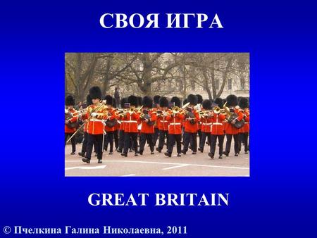 СВОЯ ИГРА GREAT BRITAIN © Пчелкина Галина Николаевна, 2011.