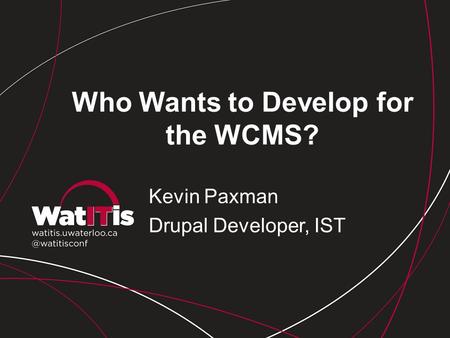 Who Wants to Develop for the WCMS? Kevin Paxman Drupal Developer, IST.