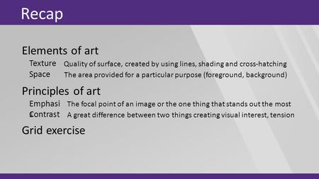 Recap Elements of art Principles of art Grid exercise Texture Space Quality of surface, created by using lines, shading and cross-hatching The area provided.