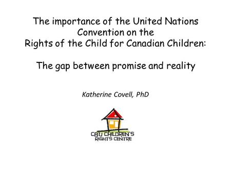 The importance of the United Nations Convention on the Rights of the Child for Canadian Children: The gap between promise and reality Katherine Covell,