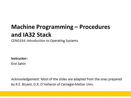 Machine Programming – Procedures and IA32 Stack CENG334: Introduction to Operating Systems Instructor: Erol Sahin Acknowledgement: Most of the slides are.