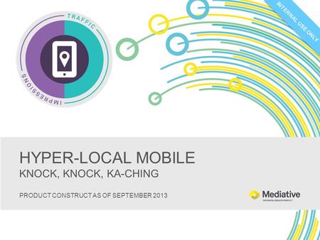 INTERNAL USE ONLY HYPER-LOCAL MOBILE KNOCK, KNOCK, KA-CHING PRODUCT CONSTRUCT AS OF SEPTEMBER 2013.