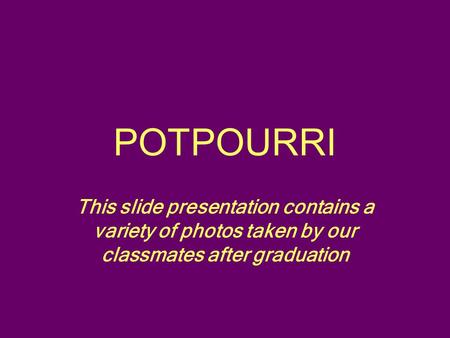 POTPOURRI This slide presentation contains a variety of photos taken by our classmates after graduation.