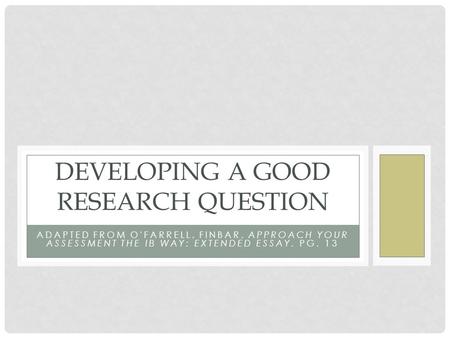 ADAPTED FROM O'FARRELL, FINBAR. APPROACH YOUR ASSESSMENT THE IB WAY: EXTENDED ESSAY. PG. 13 DEVELOPING A GOOD RESEARCH QUESTION.