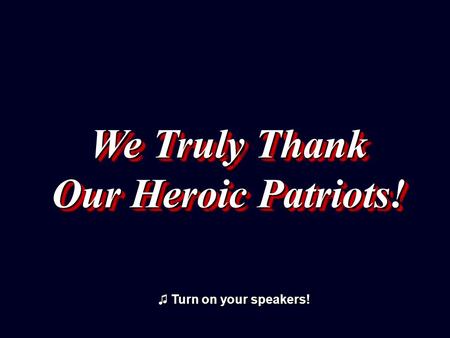 We Truly Thank Our Heroic Patriots! We Truly Thank Our Heroic Patriots! ♫ Turn on your speakers! ♫ Turn on your speakers!