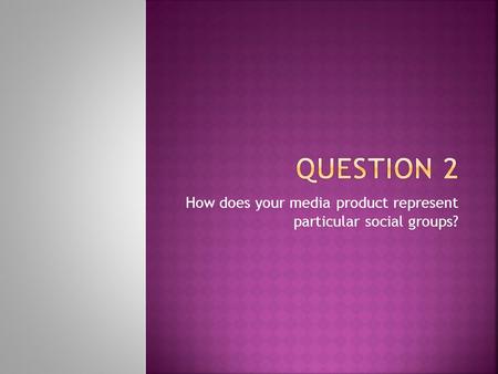 How does your media product represent particular social groups?