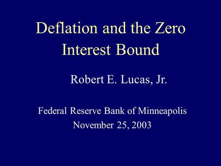 Deflation and the Zero Interest Bound Federal Reserve Bank of Minneapolis November 25, 2003 Robert E. Lucas, Jr.