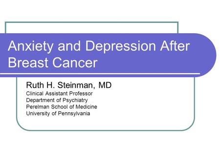 Anxiety and Depression After Breast Cancer Ruth H. Steinman, MD Clinical Assistant Professor Department of Psychiatry Perelman School of Medicine University.