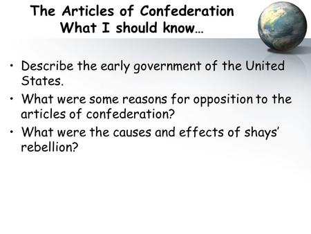 The Articles of Confederation What I should know… Describe the early government of the United States. What were some reasons for opposition to the articles.