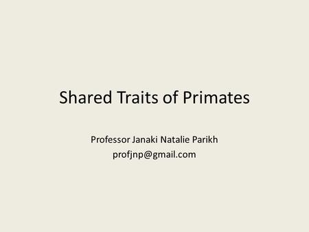 Shared Traits of Primates Professor Janaki Natalie Parikh