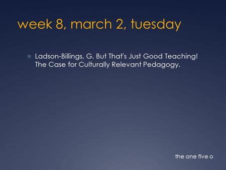 Week 8, march 2, tuesday  Ladson-Billings, G. But That's Just Good Teaching! The Case for Culturally Relevant Pedagogy. the one five o.