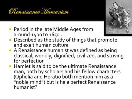  Period in the late Middle Ages from around 1400 to 1650.  Described as the study of things that promote and exalt human culture  A Renaissance humanist.