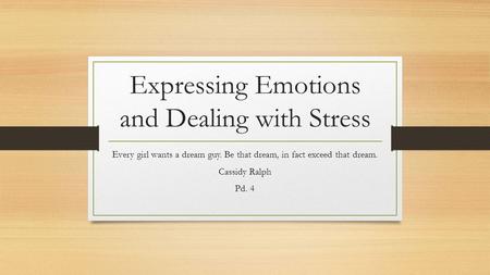 Expressing Emotions and Dealing with Stress Every girl wants a dream guy. Be that dream, in fact exceed that dream. Cassidy Ralph Pd. 4.