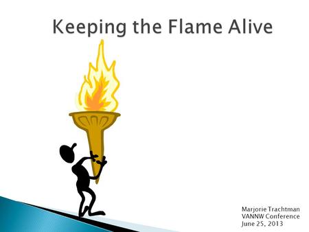 Keeping the Flame Alive Marjorie Trachtman VANNW Conference June 25, 2013.