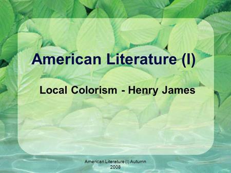 American Literature (I) Autumn 2008 American Literature (I) Local Colorism - Henry James.