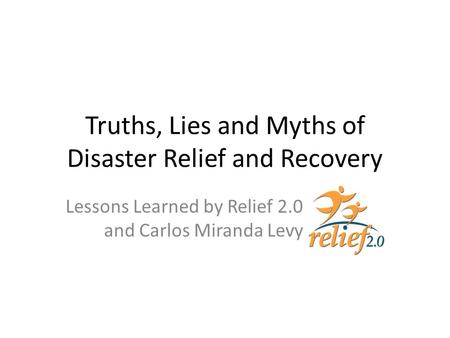 Truths, Lies and Myths of Disaster Relief and Recovery Lessons Learned by Relief 2.0 and Carlos Miranda Levy.