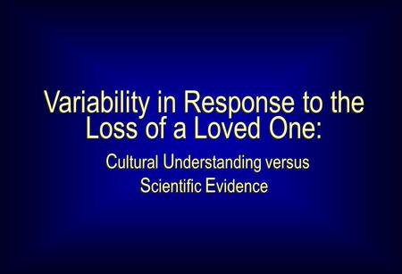 Variability in Response to the Loss of a Loved One: C ultural U nderstanding versus S cientific E vidence Variability in Response to the Loss of a Loved.