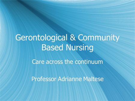 Gerontological & Community Based Nursing Care across the continuum Professor Adrianne Maltese Care across the continuum Professor Adrianne Maltese.