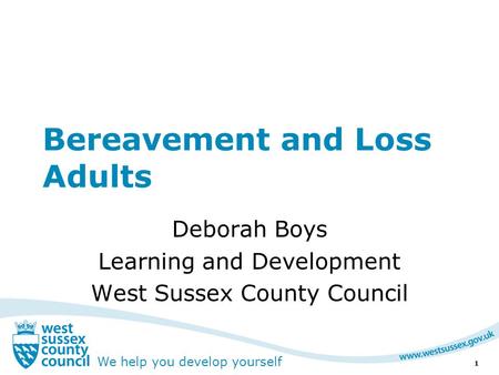 We help you develop yourself Bereavement and Loss Adults Deborah Boys Learning and Development West Sussex County Council 1.