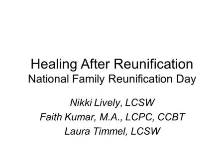 Healing After Reunification National Family Reunification Day Nikki Lively, LCSW Faith Kumar, M.A., LCPC, CCBT Laura Timmel, LCSW.