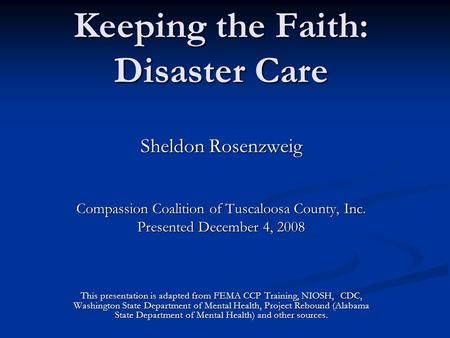 Keeping the Faith: Disaster Care Sheldon Rosenzweig Compassion Coalition of Tuscaloosa County, Inc. Presented December 4, 2008 This presentation is adapted.