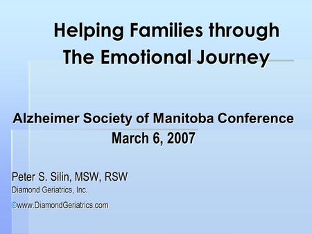 Helping Families through The Emotional Journey Alzheimer Society of Manitoba Conference March 6, 2007 Peter S. Silin, MSW, RSW Diamond Geriatrics, Inc.