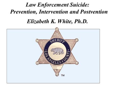 Law Enforcement Suicide: Prevention, Intervention and Postvention Elizabeth K. White, Ph.D.