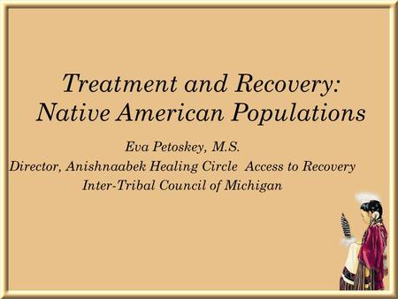 Treatment and Recovery: Native American Populations Eva Petoskey, M.S. Director, Anishnaabek Healing Circle Access to Recovery Inter-Tribal Council of.