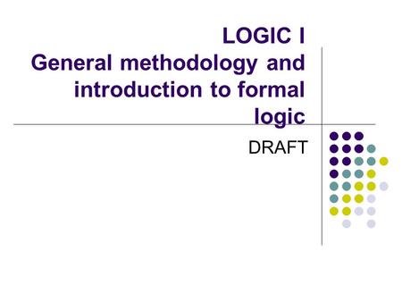 LOGIC I General methodology and introduction to formal logic DRAFT.