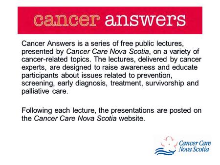 Cancer Answers is a series of free public lectures, presented by Cancer Care Nova Scotia, on a variety of cancer-related topics. The lectures, delivered.