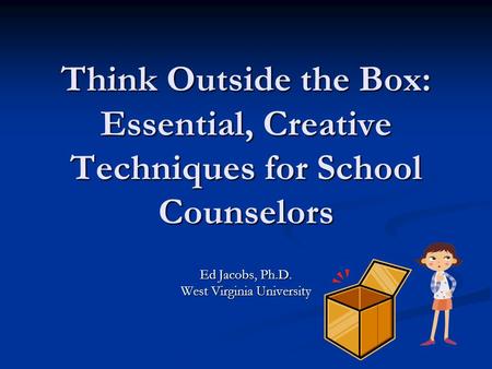 Think Outside the Box: Essential, Creative Techniques for School Counselors Ed Jacobs, Ph.D. West Virginia University.