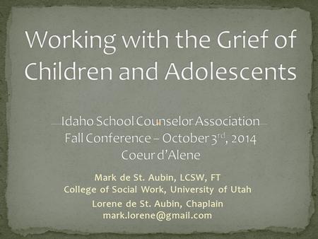 Working with the Grief of Children and Adolescents Idaho School Counselor Association Fall Conference – October 3rd, 2014 Coeur d’Alene Mark de St. Aubin,